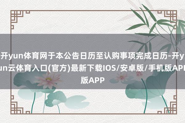 开yun体育网于本公告日历至认购事项完成日历-开yun云体育入口(官方)最新下载IOS/安卓版/手机版APP