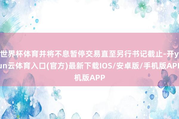 世界杯体育并将不息暂停交易直至另行书记截止-开yun云体育入口(官方)最新下载IOS/安卓版/手机版APP