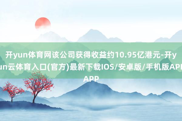 开yun体育网该公司获得收益约10.95亿港元-开yun云体育入口(官方)最新下载IOS/安卓版/手机版APP