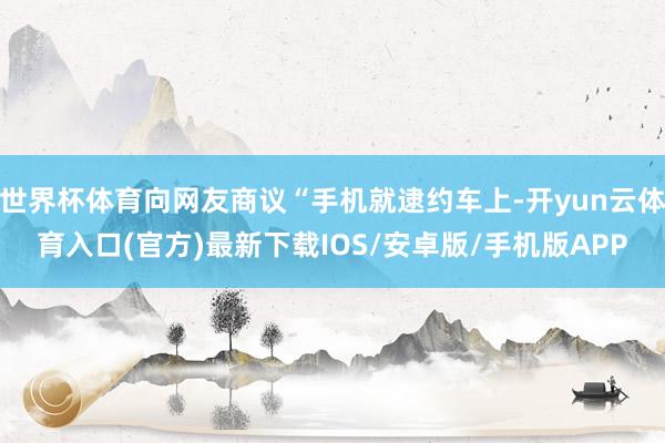 世界杯体育向网友商议“手机就逮约车上-开yun云体育入口(官方)最新下载IOS/安卓版/手机版APP