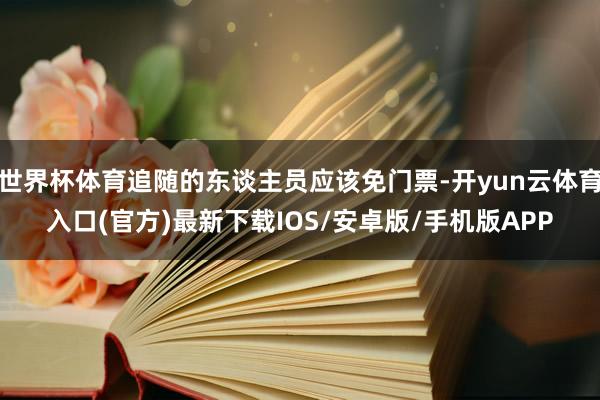 世界杯体育追随的东谈主员应该免门票-开yun云体育入口(官方)最新下载IOS/安卓版/手机版APP