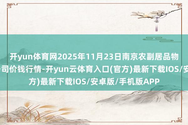 开yun体育网2025年11月23日南京农副居品物发配送中心有限公司价钱行情-开yun云体育入口(官方)最新下载IOS/安卓版/手机版APP