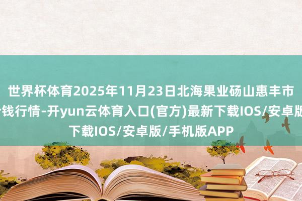 世界杯体育2025年11月23日北海果业砀山惠丰市集有限公司价钱行情-开yun云体育入口(官方)最新下载IOS/安卓版/手机版APP