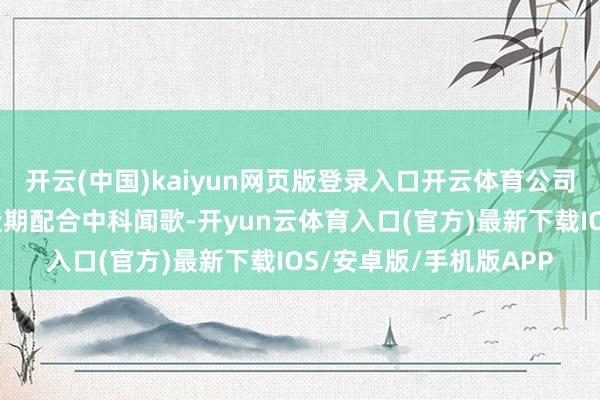 开云(中国)kaiyun网页版登录入口开云体育公司旗下子公司创奇念念近期配合中科闻歌-开yun云体育入口(官方)最新下载IOS/安卓版/手机版APP