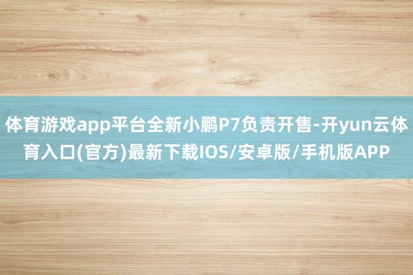 体育游戏app平台全新小鹏P7负责开售-开yun云体育入口(官方)最新下载IOS/安卓版/手机版APP