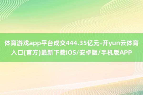体育游戏app平台成交444.35亿元-开yun云体育入口(官方)最新下载IOS/安卓版/手机版APP