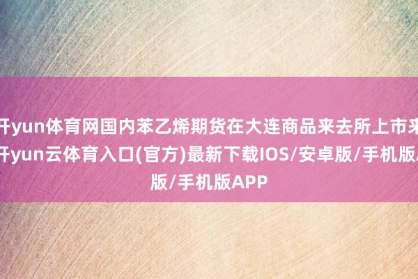 开yun体育网国内苯乙烯期货在大连商品来去所上市来去-开yun云体育入口(官方)最新下载IOS/安卓版/手机版APP