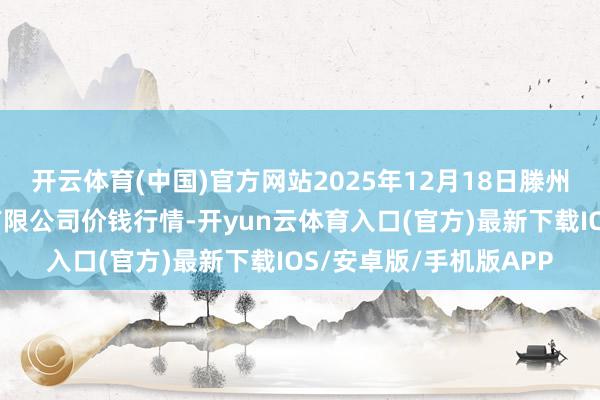 开云体育(中国)官方网站2025年12月18日滕州市农副家具物流中心有限公司价钱行情-开yun云体育入口(官方)最新下载IOS/安卓版/手机版APP