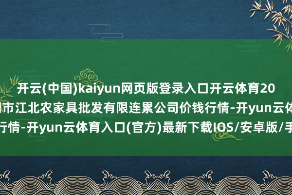 开云(中国)kaiyun网页版登录入口开云体育2025年12月18日湖南邵阳市江北农家具批发有限连累公司价钱行情-开yun云体育入口(官方)最新下载IOS/安卓版/手机版APP