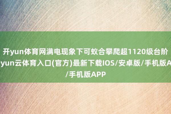 开yun体育网满电现象下可蚁合攀爬超1120级台阶-开yun云体育入口(官方)最新下载IOS/安卓版/手机版APP