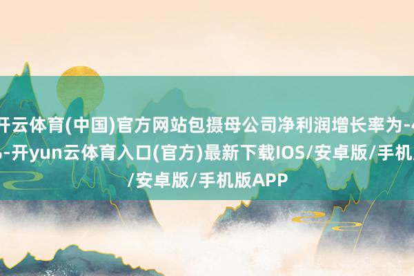 开云体育(中国)官方网站包摄母公司净利润增长率为-40.64%-开yun云体育入口(官方)最新下载IOS/安卓版/手机版APP