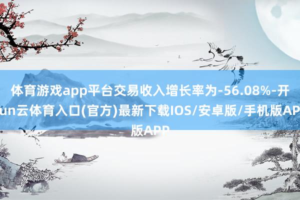 体育游戏app平台交易收入增长率为-56.08%-开yun云体育入口(官方)最新下载IOS/安卓版/手机版APP