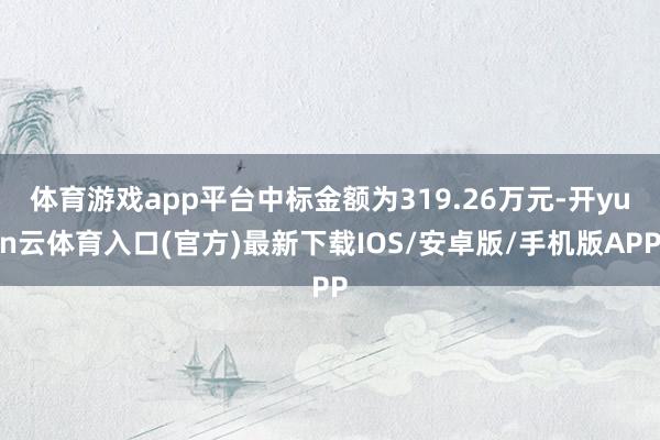 体育游戏app平台中标金额为319.26万元-开yun云体育入口(官方)最新下载IOS/安卓版/手机版APP