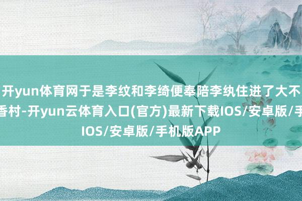 开yun体育网于是李纹和李绮便奉陪李纨住进了大不雅园的稻香村-开yun云体育入口(官方)最新下载IOS/安卓版/手机版APP