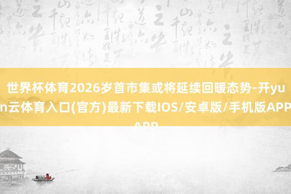 世界杯体育2026岁首市集或将延续回暖态势-开yun云体育入口(官方)最新下载IOS/安卓版/手机版APP