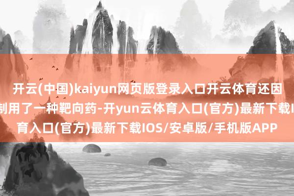 开云(中国)kaiyun网页版登录入口开云体育还因严重的泻肚腹痛不得抑制用了一种靶向药-开yun云体育入口(官方)最新下载IOS/安卓版/手机版APP
