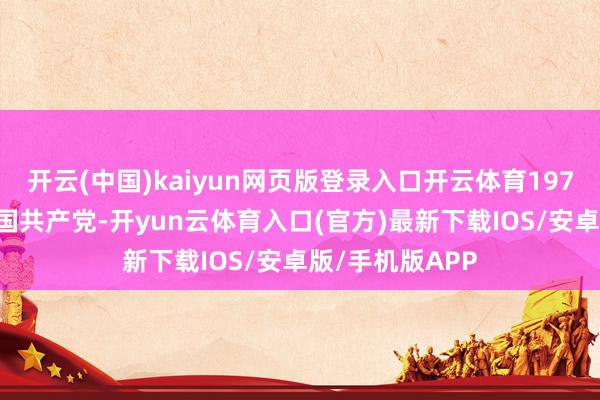 开云(中国)kaiyun网页版登录入口开云体育1973年5月加入中国共产党-开yun云体育入口(官方)最新下载IOS/安卓版/手机版APP
