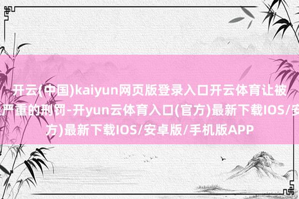 开云(中国)kaiyun网页版登录入口开云体育让被告东说念主受到最严重的刑罚-开yun云体育入口(官方)最新下载IOS/安卓版/手机版APP