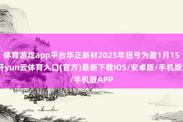 体育游戏app平台华正新材2025年扭亏为盈1月15日-开yun云体育入口(官方)最新下载IOS/安卓版/手机版APP