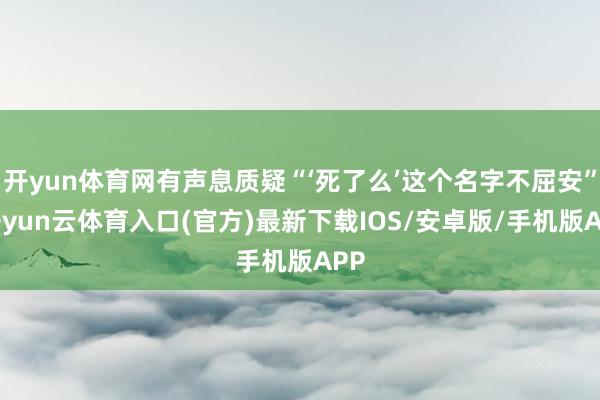 开yun体育网有声息质疑“‘死了么’这个名字不屈安”-开yun云体育入口(官方)最新下载IOS/安卓版/手机版APP
