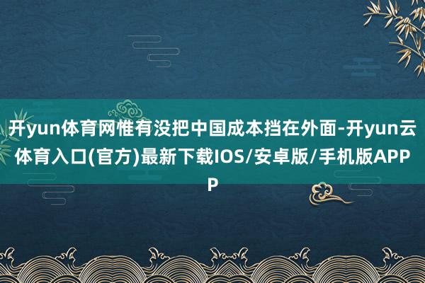 开yun体育网惟有没把中国成本挡在外面-开yun云体育入口(官方)最新下载IOS/安卓版/手机版APP