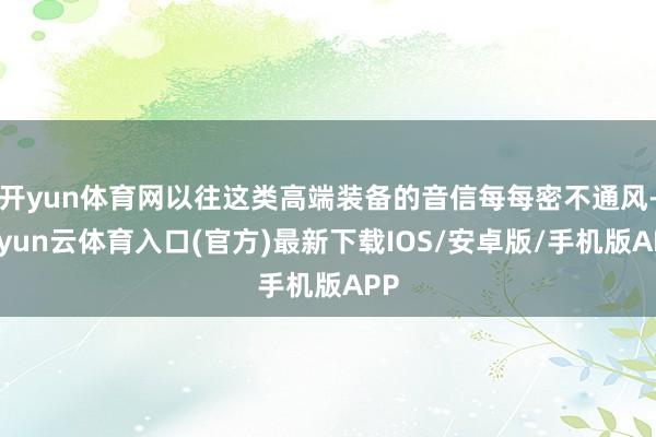 开yun体育网以往这类高端装备的音信每每密不通风-开yun云体育入口(官方)最新下载IOS/安卓版/手机版APP