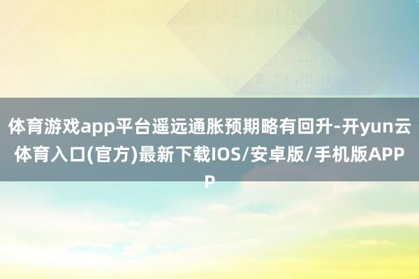 体育游戏app平台遥远通胀预期略有回升-开yun云体育入口(官方)最新下载IOS/安卓版/手机版APP