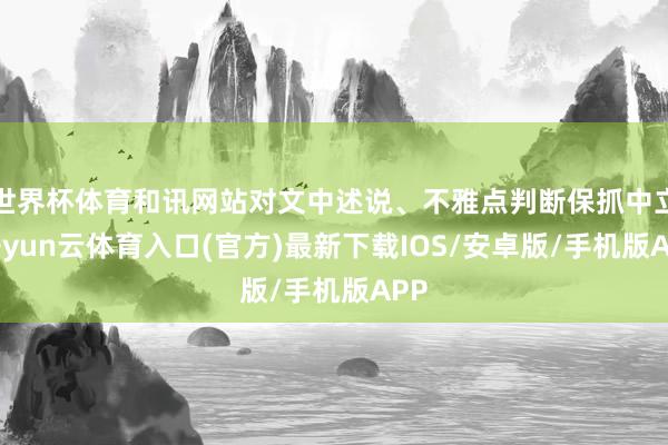 世界杯体育和讯网站对文中述说、不雅点判断保抓中立-开yun云体育入口(官方)最新下载IOS/安卓版/手机版APP